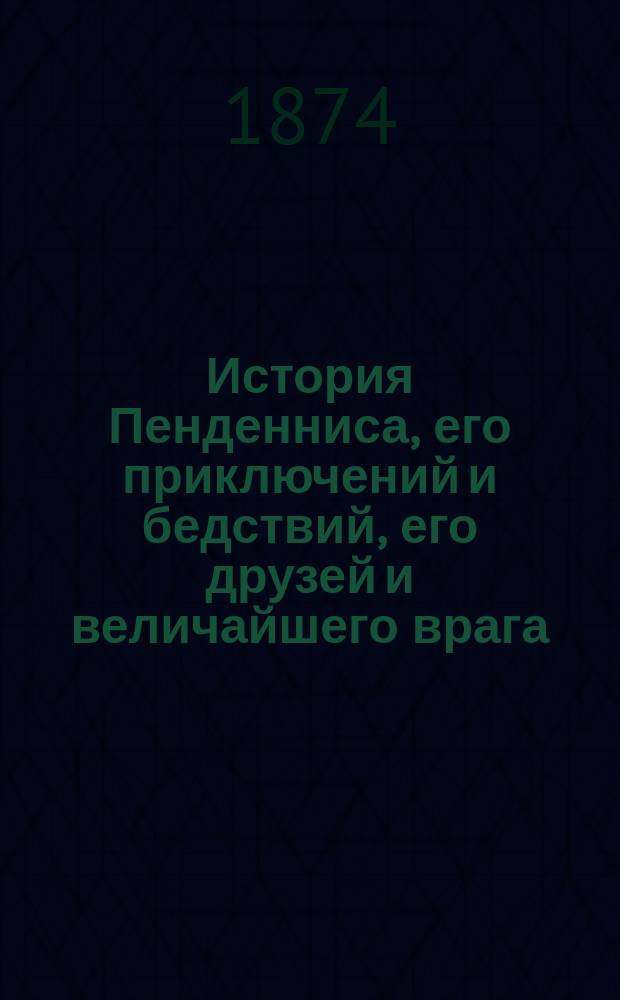 История Пенденниса, его приключений и бедствий, его друзей и величайшего врага : Роман Вилльяма Тэккерея : Пер. с англ. Ч. 1-2