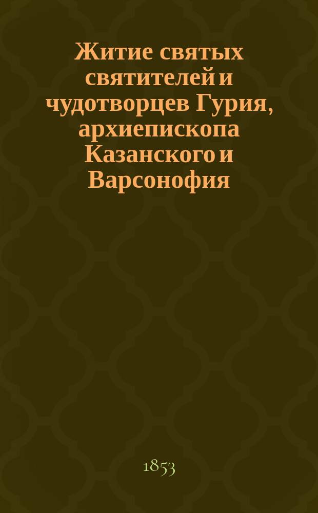 Житие святых святителей и чудотворцев Гурия, архиепископа Казанского и Варсонофия, епископа Тверского