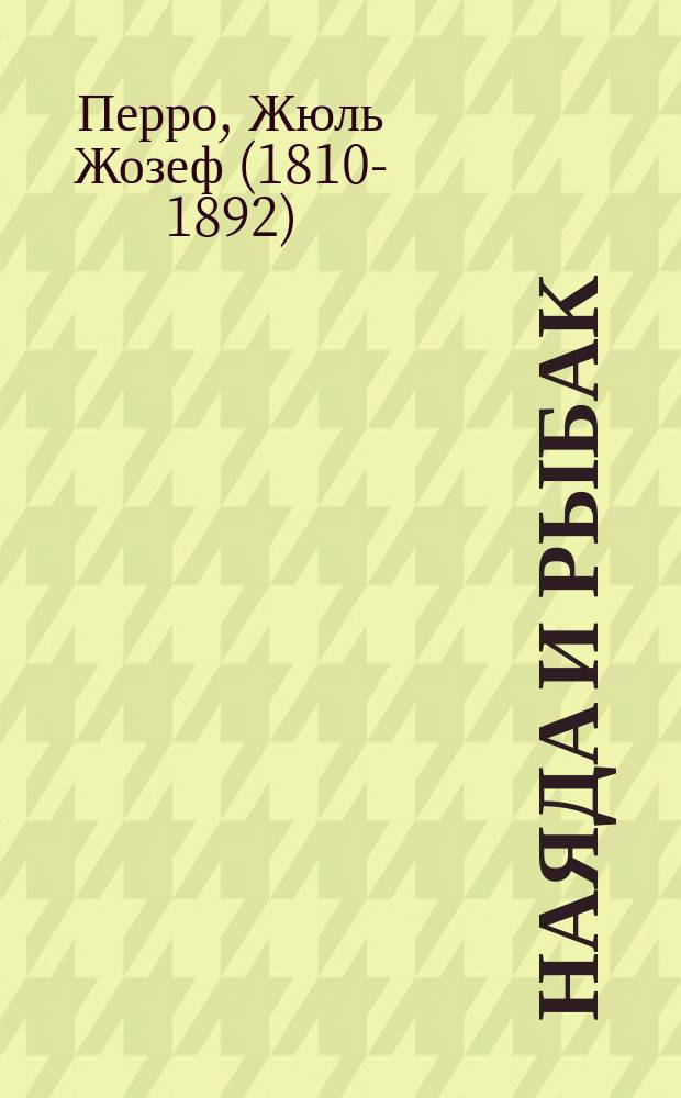 Наяда и рыбак : Фантаст. балет в 3 актах и 6 карт. : Либретто