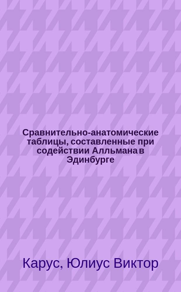 Сравнительно-анатомические таблицы, составленные при содействии Алльмана в Эдинбурге, Гегенбаура в Иене, Гукслея в Лондоне [и др.] Виктором Карусом, профессором сравнительной анатомии в Лейпциге