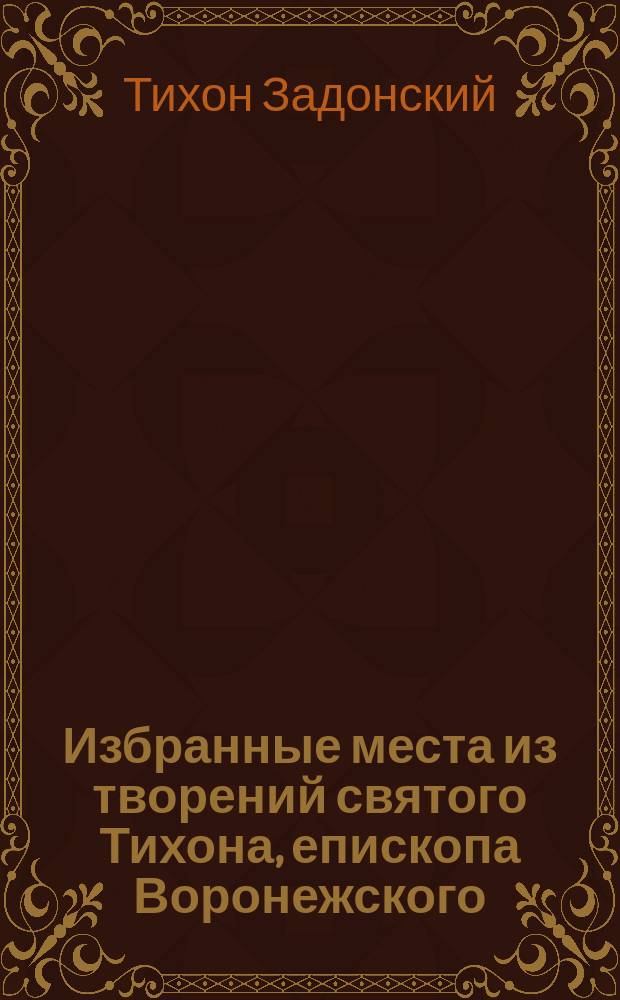 Избранные места из творений святого Тихона, епископа Воронежского : С изм. и объясн. некоторых выражений