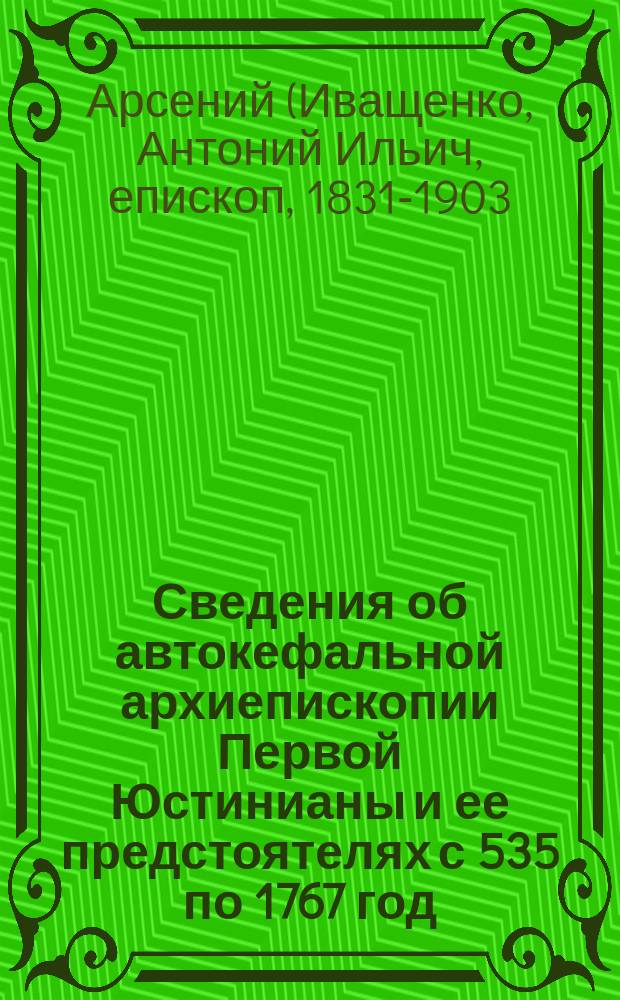 Сведения об автокефальной архиепископии Первой Юстинианы и ее предстоятелях с 535 по 1767 год : Заимствованы, главным образом, из ст. "Архиепископия Первой-Юстинианы Охридская", помещ. в Чтениях Моск. о-ва истории, в 4-й кн. 1866
