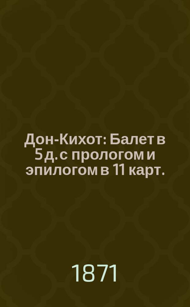 Дон-Кихот : Балет в 5 д. с прологом и эпилогом в 11 карт. : Либретто : (Сюжет заимствован из эпизодов поэмы Сервантеса "Дон Кихот")