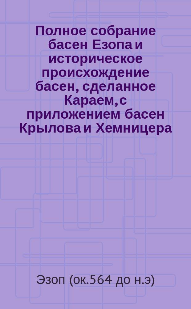 Полное собрание басен Езопа и историческое происхождение басен, сделанное Караем, с приложением басен Крылова и Хемницера, почитателей Езопа, ознакомивших нас с характером и значением басен греческого фабулиста