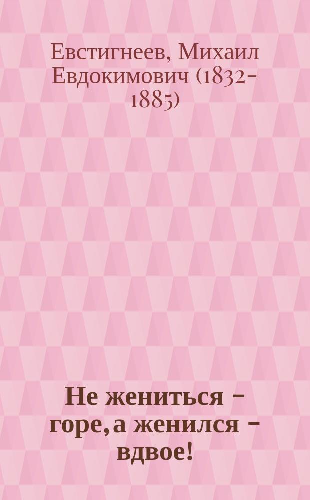 Не жениться - горе, а женился - вдвое! : Шутка в 3 карт. с эпилогом