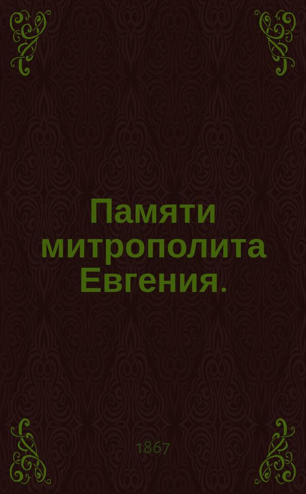 Памяти митрополита Евгения. (1767-1867) : Письмо к ред. Полтав. епарх. ведомостей