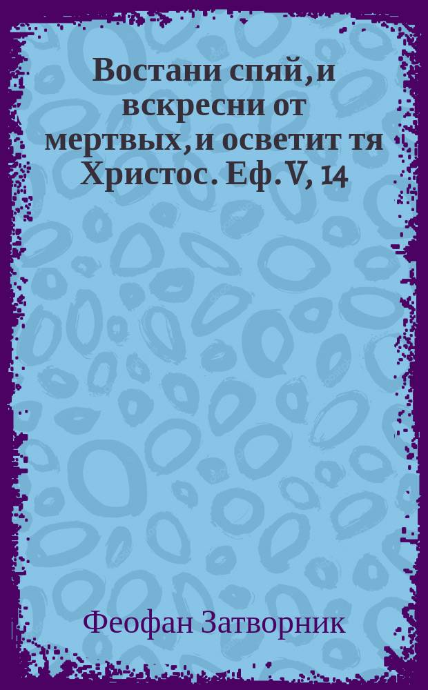 Востани спяй, и вскресни от мертвых, и осветит тя Христос. Еф. V, 14 : Собр. святоотеч. писаний, направл. к пробуждению человека от сна грехов для бодрствования о Христе