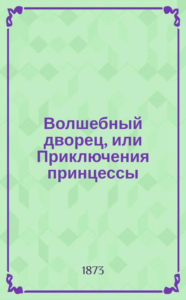 Волшебный дворец, или Приключения принцессы : Волшебная сказка