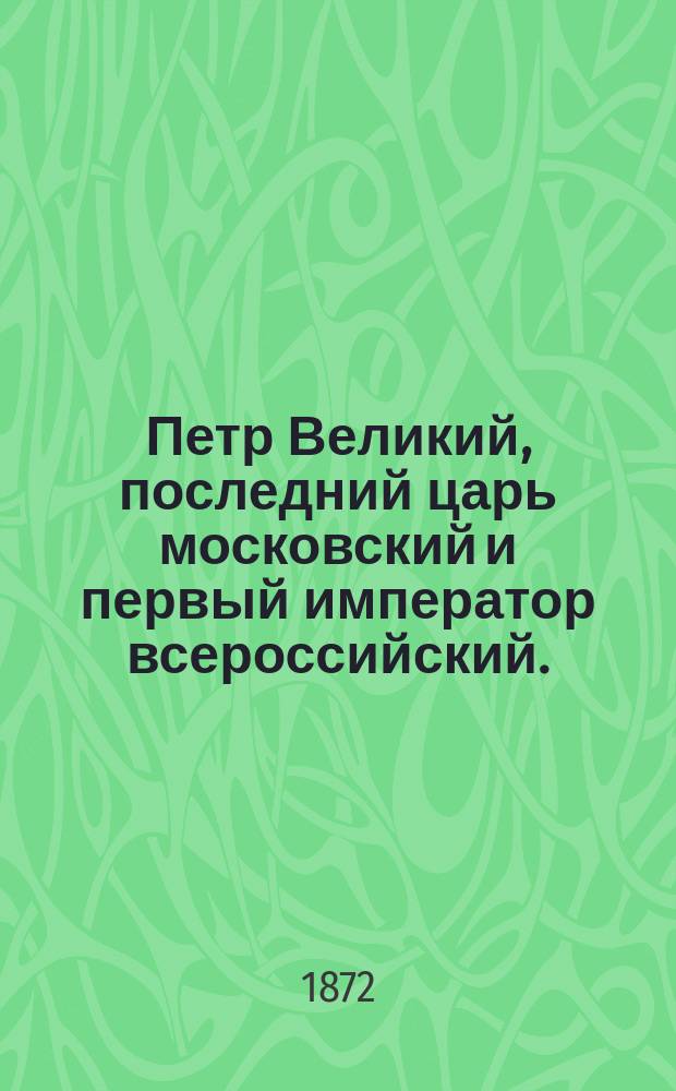 Петр Великий, последний царь московский и первый император всероссийский. (1672-1725) : биографический очерк П.Н. Петрова : с приложением портрета Императора Петра Великого, гравированного на стали с вернейшего портрета, писанного Карлом Моором, по гравюре Якова Хубракена