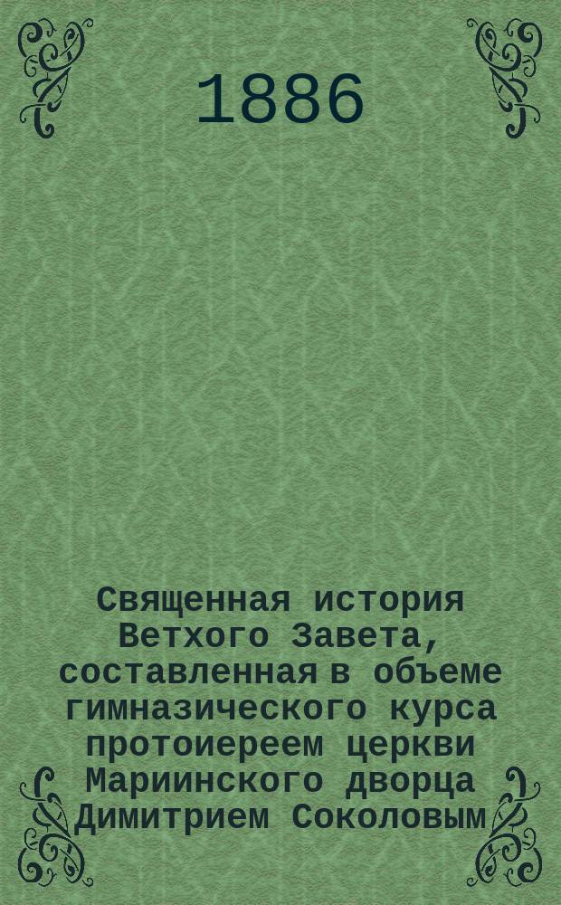 Священная история Ветхого Завета, составленная в объеме гимназического курса протоиереем церкви Мариинского дворца Димитрием Соколовым