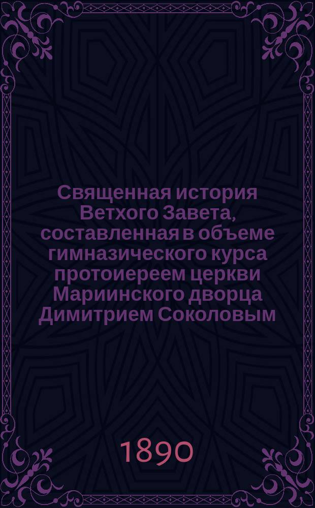 Священная история Ветхого Завета, составленная в объеме гимназического курса протоиереем церкви Мариинского дворца Димитрием Соколовым