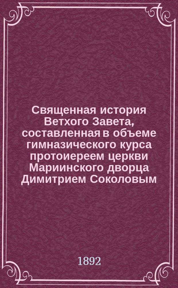 Священная история Ветхого Завета, составленная в объеме гимназического курса протоиереем церкви Мариинского дворца Димитрием Соколовым