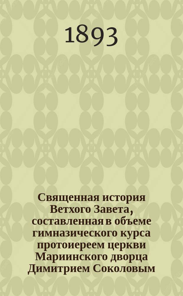 Священная история Ветхого Завета, составленная в объеме гимназического курса протоиереем церкви Мариинского дворца Димитрием Соколовым