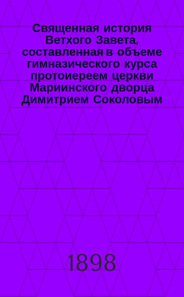 Священная история Ветхого Завета, составленная в объеме гимназического курса протоиереем церкви Мариинского дворца Димитрием Соколовым