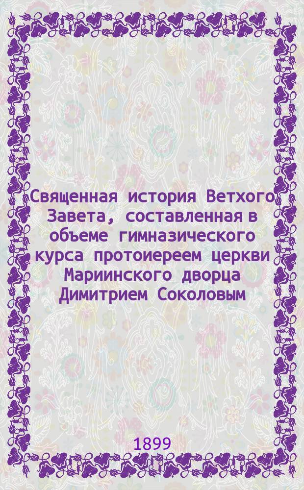 Священная история Ветхого Завета, составленная в объеме гимназического курса протоиереем церкви Мариинского дворца Димитрием Соколовым