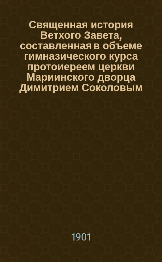 Священная история Ветхого Завета, составленная в объеме гимназического курса протоиереем церкви Мариинского дворца Димитрием Соколовым
