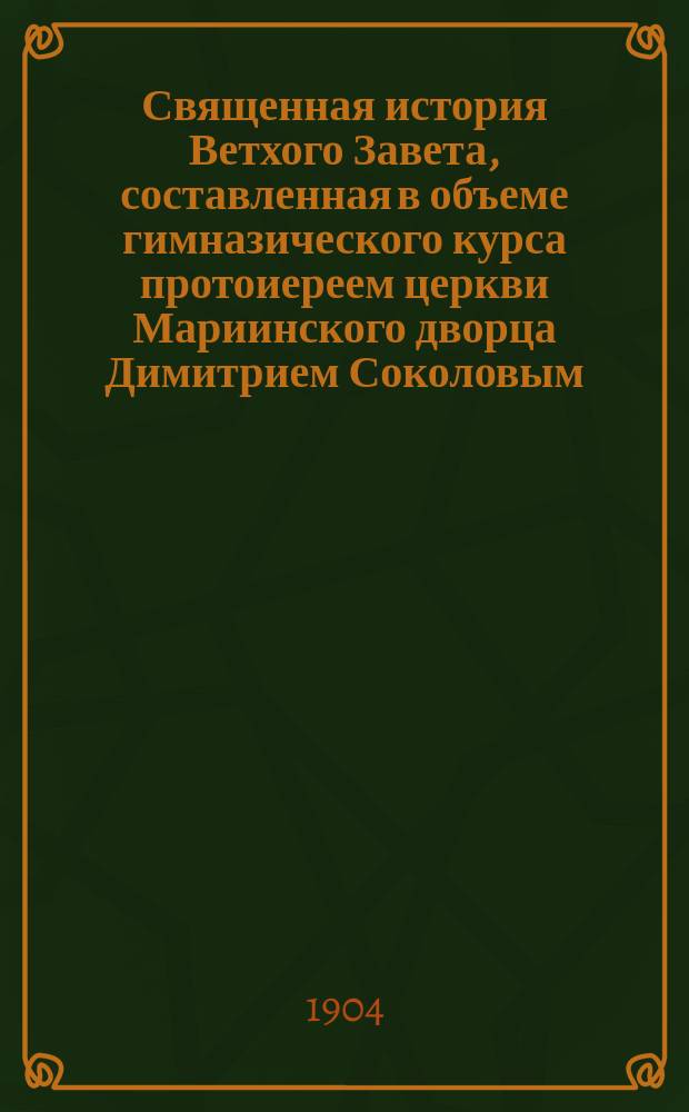 Священная история Ветхого Завета, составленная в объеме гимназического курса протоиереем церкви Мариинского дворца Димитрием Соколовым