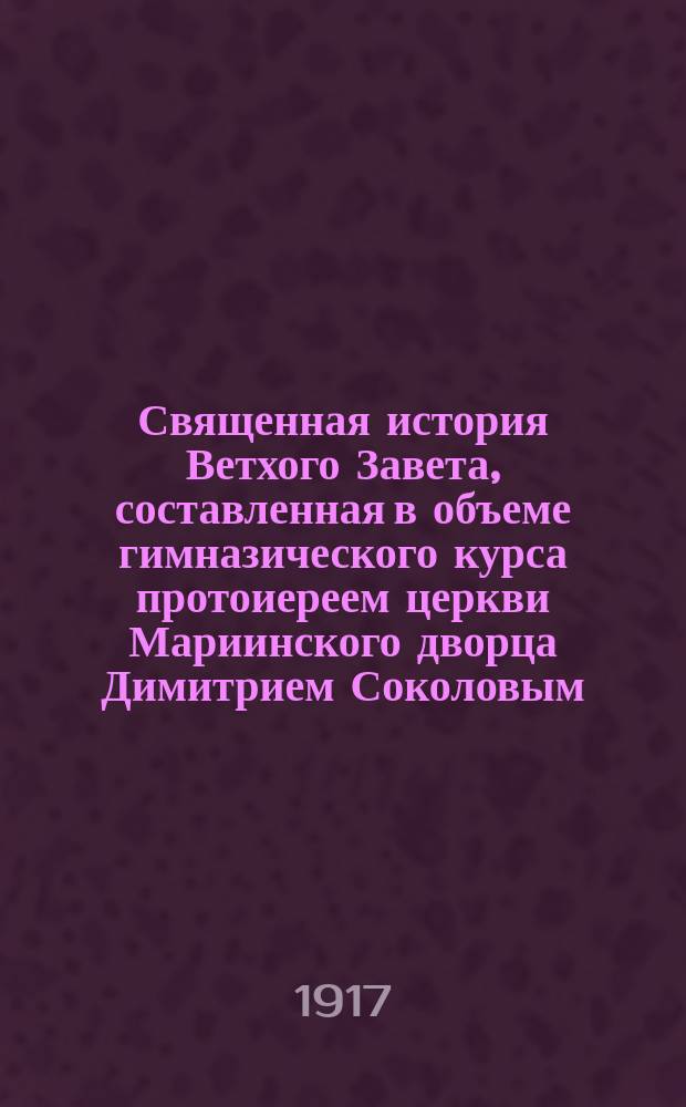 Священная история Ветхого Завета, составленная в объеме гимназического курса протоиереем церкви Мариинского дворца Димитрием Соколовым
