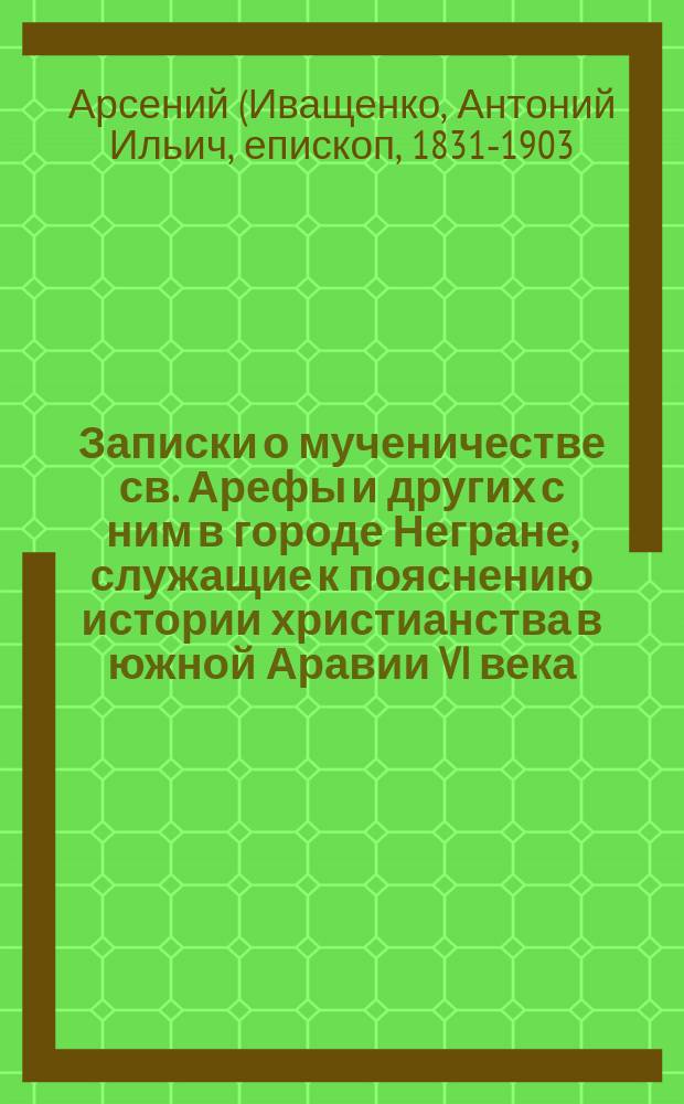 Записки о мученичестве св. Арефы и других с ним в городе Негране, служащие к пояснению истории христианства в южной Аравии VI века
