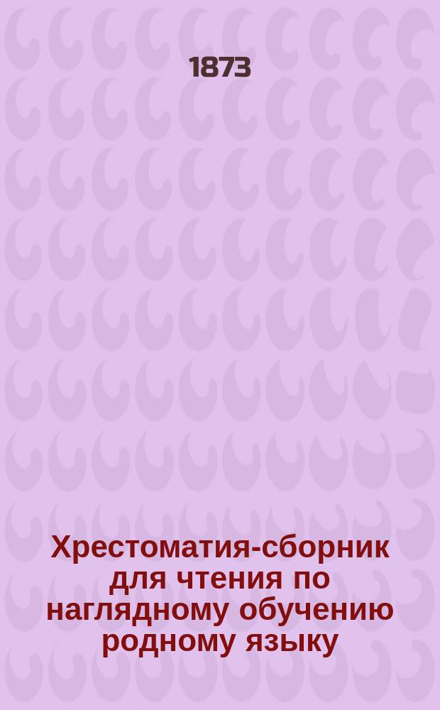 Хрестоматия-сборник для чтения по наглядному обучению родному языку : С материалом для внеклассных занятий