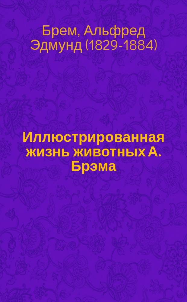 Иллюстрированная жизнь животных А. Брэма : Нар. и шк. изд., обраб. Фридрихом Шедлером