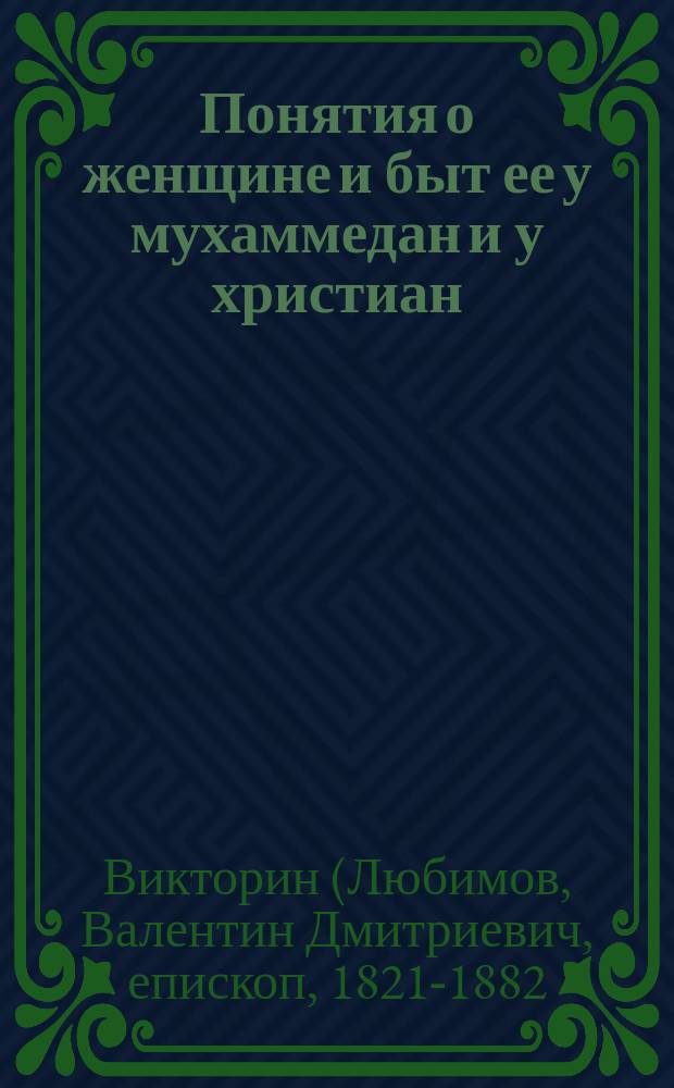 Понятия о женщине и быт ее у мухаммедан и у христиан : Речь пред. Сов. Братства Св. Гурия преосвящ. Викторина, еп. Чебокс. к крещ. татарам, прочит. в церкви Казан. крещено-тат. шк. 5 дек. 1874 г