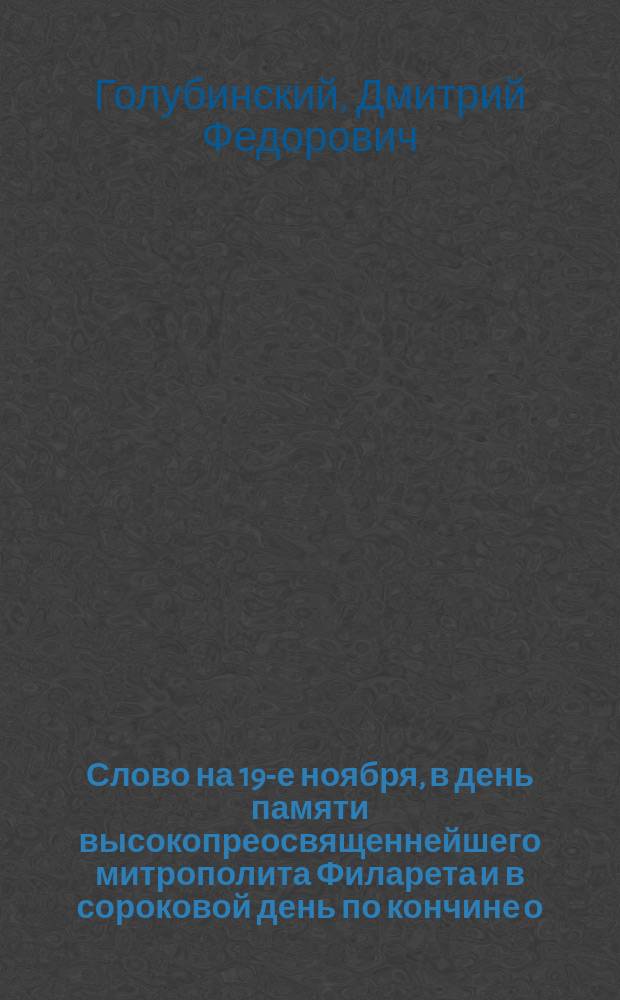 Слово на 19-е ноября, в день памяти высокопреосвященнейшего митрополита Филарета и в сороковой день по кончине о. ректора М.Д. академии, протоиерея Александра Васильевича Горского : Произнесено на месте погребения м. Филарета, в Филарет. храме Сергиевой лавры