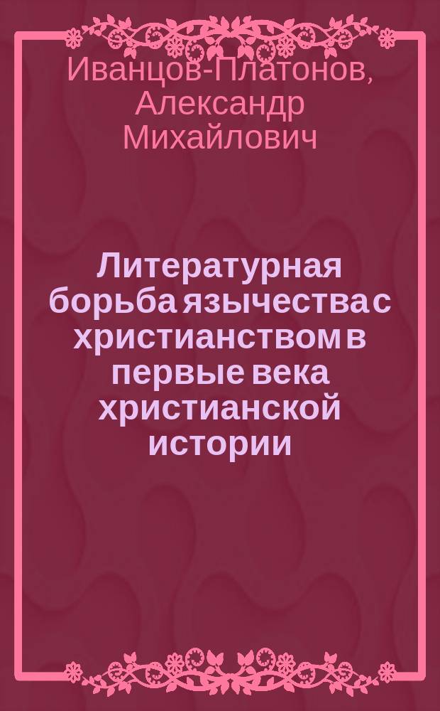 Литературная борьба язычества с христианством в первые века христианской истории : Из лекции, чит. в мл. кл. 3 Воен. Александр. уч-ща