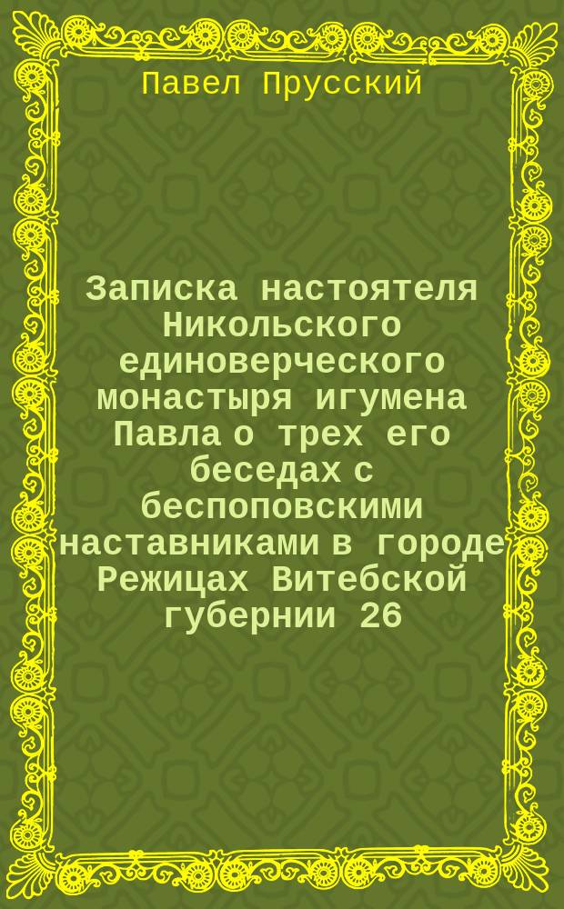 Записка настоятеля Никольского единоверческого монастыря игумена Павла о трех его беседах с беспоповскими наставниками в городе Режицах Витебской губернии 26, 27 и 28 февраля 1875 г.