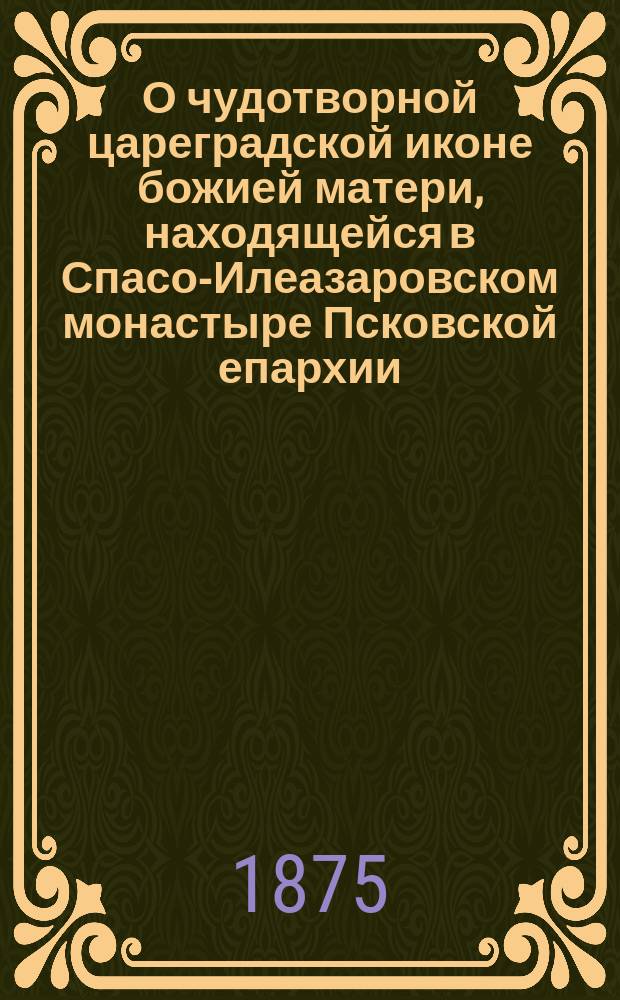 О чудотворной цареградской иконе божией матери, находящейся в Спасо-Илеазаровском монастыре Псковской епархии