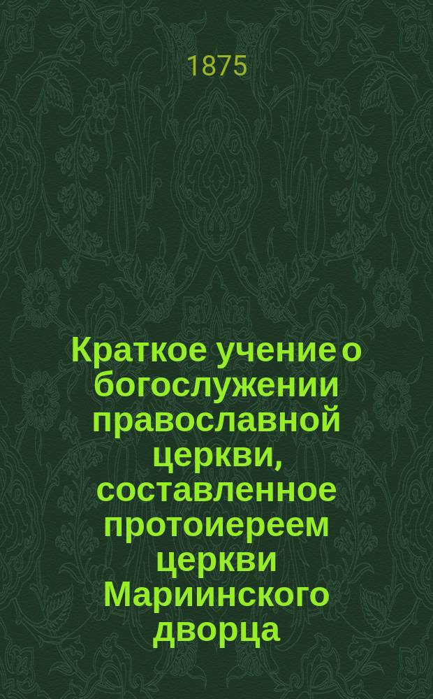 Краткое учение о богослужении православной церкви, составленное протоиереем церкви Мариинского дворца, Димитрием Соколовым : С рис. и прил. прогр. утв. для испытания вольноопределяющихся 3 разряда