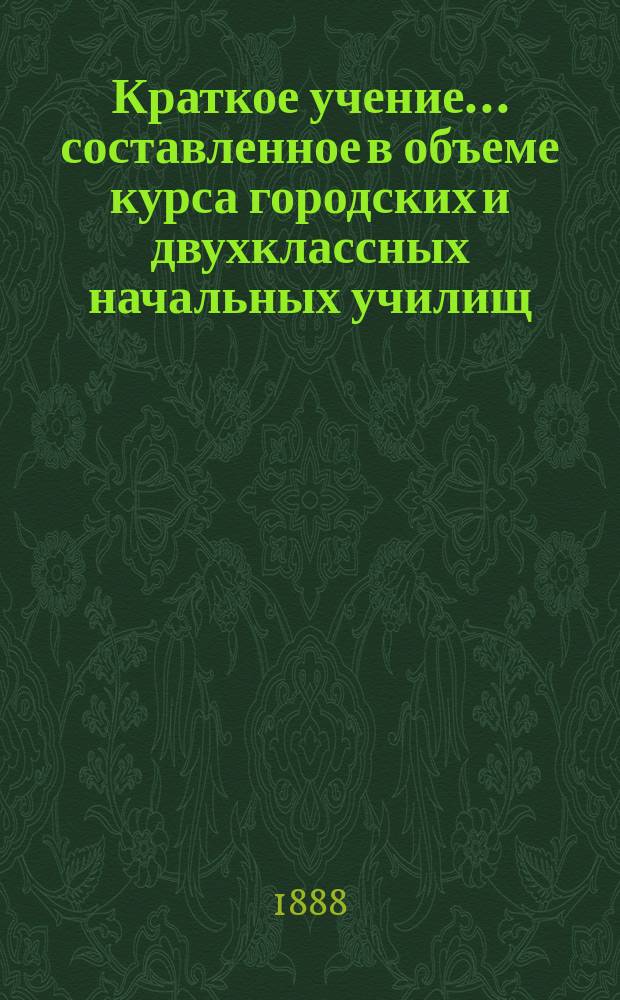 Краткое учение... составленное в объеме курса городских и двухклассных начальных училищ : С рис. и прил. прогр. утв. для испытания вольноопределяющихся 3 разряда