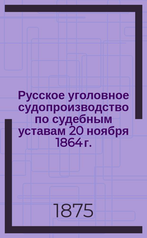 Русское уголовное судопроизводство по судебным уставам 20 ноября 1864 г.