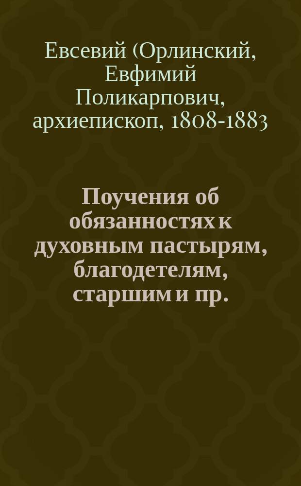 Поучения об обязанностях к духовным пастырям, благодетелям, старшим и пр. : Из кн.: О православной вере, Евсевия, архиеп. Могилевского. Кн. 3