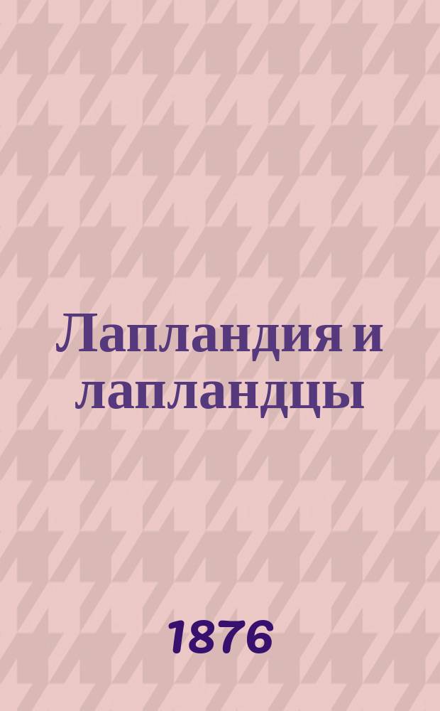 Лапландия и лапландцы : Публ. лекции, чит. авт. в 1875 г. в С.-Петерб. педагогич. музее