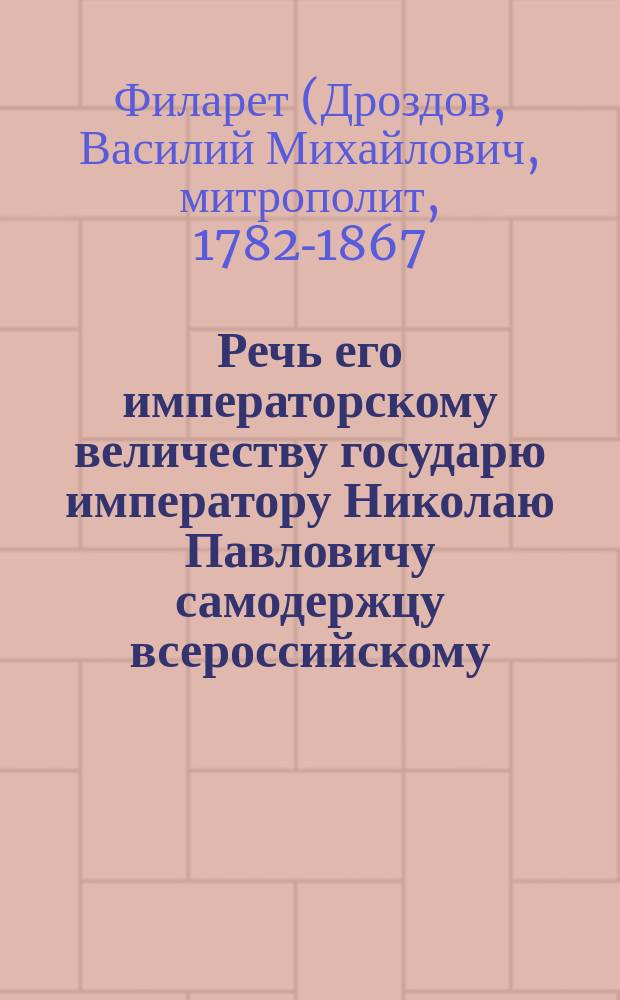 Речь его императорскому величеству государю императору Николаю Павловичу самодержцу всероссийскому, пред высочайшим вступлением в Успенский собор для священнейшего коронования и миропомазания, говоренная святейшего правительствующего синода членом Филаретом Московским, августа 22 дня, 1826 года