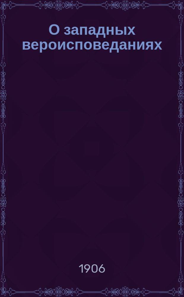 О западных вероисповеданиях : Записки, сост. для юнкеров 3-го Воен. Александр. уч-ща прот. А.М. Иванцовым-Платоновым