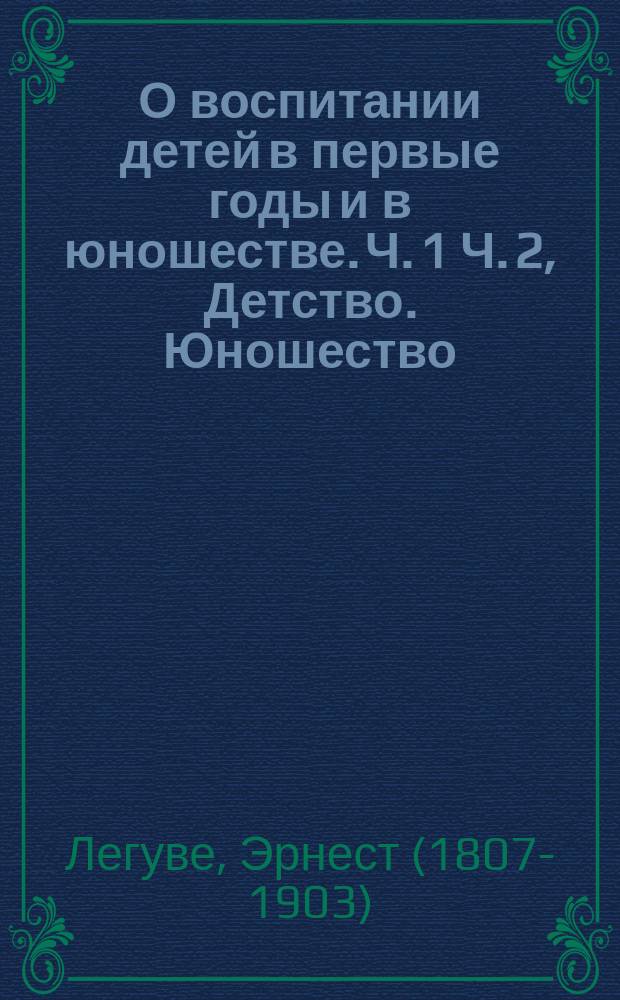 О воспитании детей в первые годы и в юношестве. Ч. 1 Ч. 2, Детство. Юношество : (В 2 ч.) : Пер. с фр