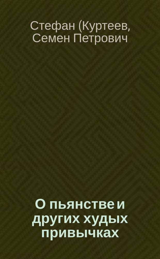 О пьянстве и других худых привычках: (о курении табака, сквернословии, пении мирских песен, игрищах, катании, суеверии и божбе) с указанием как должно жить, чтобы счастливым быть
