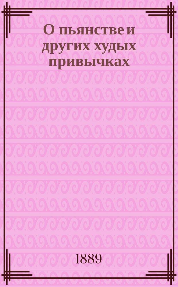 О пьянстве и других худых привычках: (о курении табака, сквернословии, пении мирских песен, игрищах, катании, суеверии и божбе) с указанием как должно жить, чтобы счастливым быть