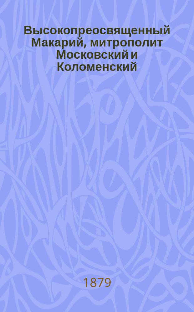 Высокопреосвященный Макарий, митрополит Московский и Коломенский : Его жизнь, деятельность и взгляды на государства, о-во, науку и религию