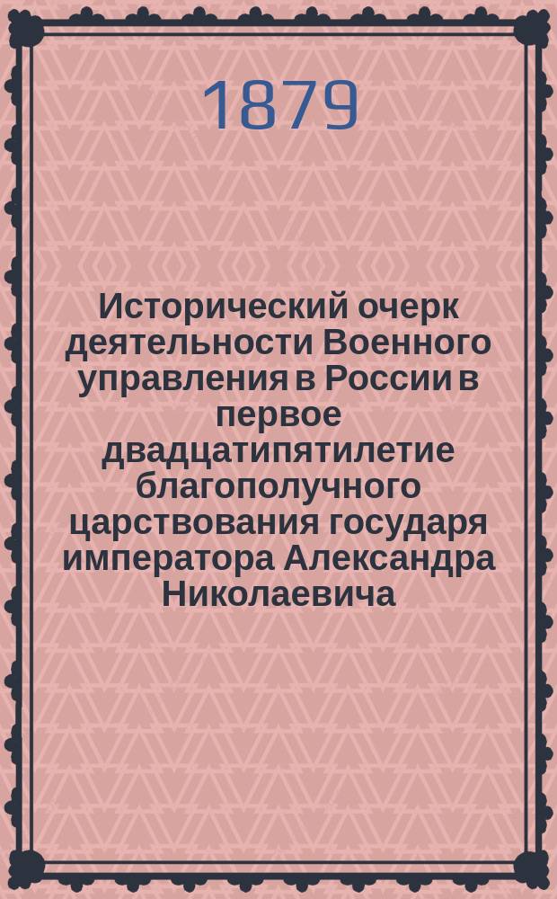 Исторический очерк деятельности Военного управления в России в первое двадцатипятилетие благополучного царствования государя императора Александра Николаевича. (1855-1880 гг.) : Т. 1. Т. 1