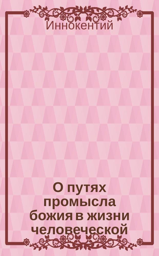 О путях промысла божия в жизни человеческой : (Из соч. Иннокентия архиеп. Херсонского и Таврического) : Для нар. чтения