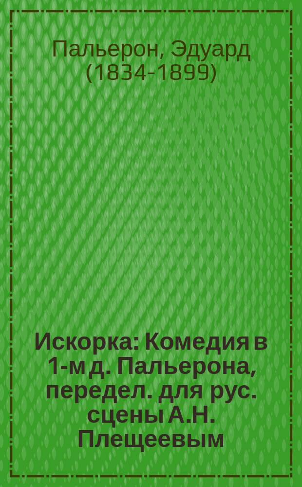 Искорка : Комедия в 1-м д. Пальерона, передел. для рус. сцены А.Н. Плещеевым