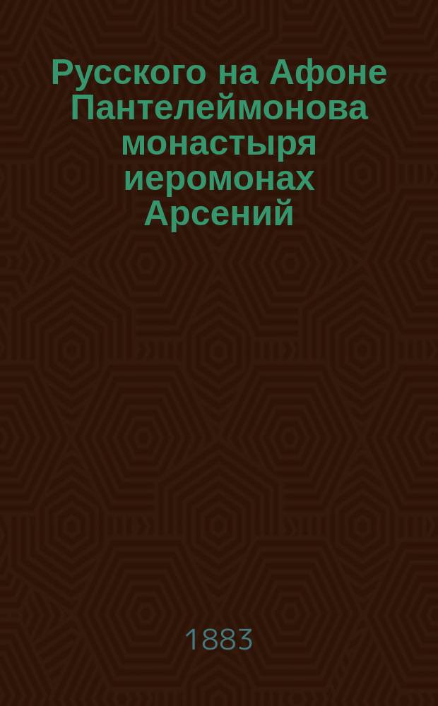 Русского на Афоне Пантелеймонова монастыря иеромонах Арсений : Биогр. очерк, посвящаемый боголюбивым почитателям памяти почившего мужа