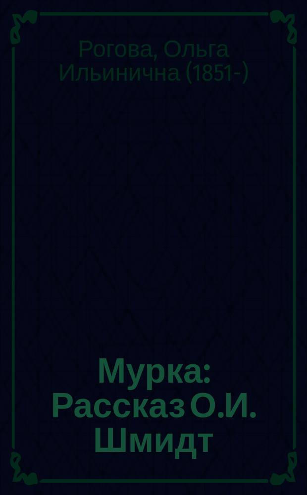 Мурка : Рассказ О.И. Шмидт : Рассказ для детей младшего возраста, удостоенный премии С.-Петерб. Фребелевск. о-ва