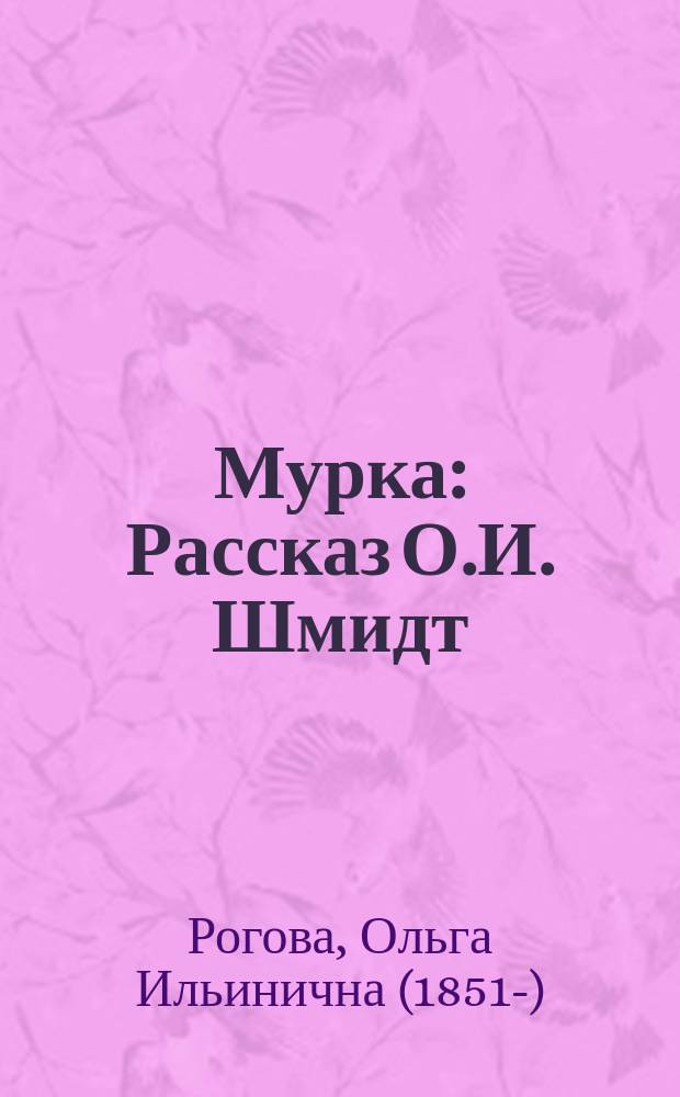 Мурка : Рассказ О.И. Шмидт : Рассказ для детей младшего возраста, удостоенный премии С.-Петерб. Фребелевск. о-ва
