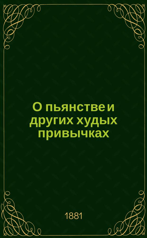О пьянстве и других худых привычках (о курении табаку, сквернословии, пении мирских песен, игрищах, катаниях, суеверии и божбе) с указанием, как должно жить, чтобы счастливым быть