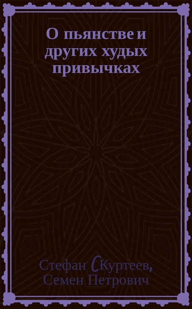 О пьянстве и других худых привычках (о курении табаку, сквернословии, пении мирских песен, игрищах, катаниях, суеверии и божбе) с указанием, как должно жить, чтобы счастливым быть