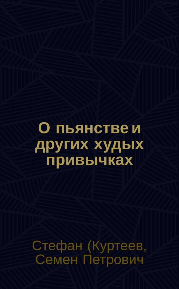 О пьянстве и других худых привычках (о курении табаку, сквернословии, пении мирских песен, игрищах, катаниях, суеверии и божбе) с указанием, как должно жить, чтобы счастливым быть